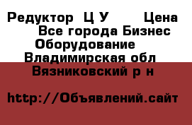 Редуктор 1Ц2У-100 › Цена ­ 1 - Все города Бизнес » Оборудование   . Владимирская обл.,Вязниковский р-н